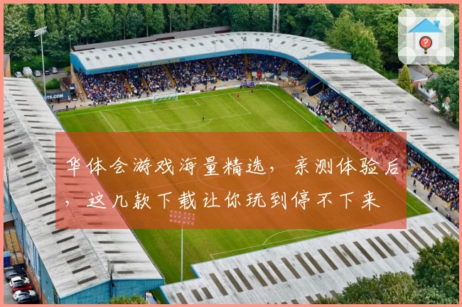 华体会游戏海量精选，亲测体验后，这几款下载让你玩到停不下来