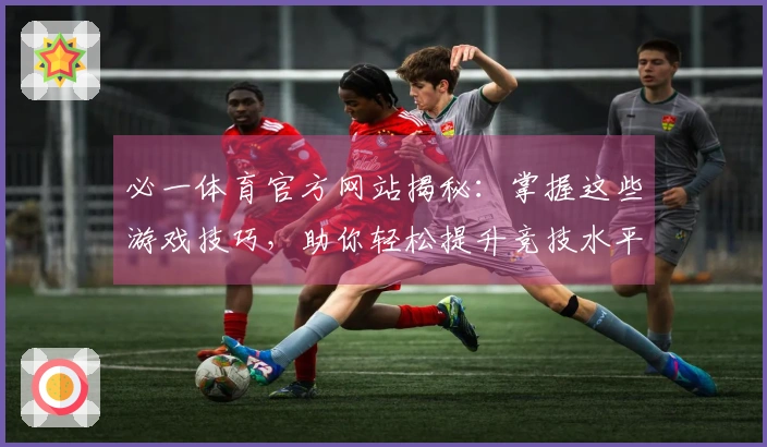 必一体育官方网站揭秘：掌握这些游戏技巧，助你轻松提升竞技水平