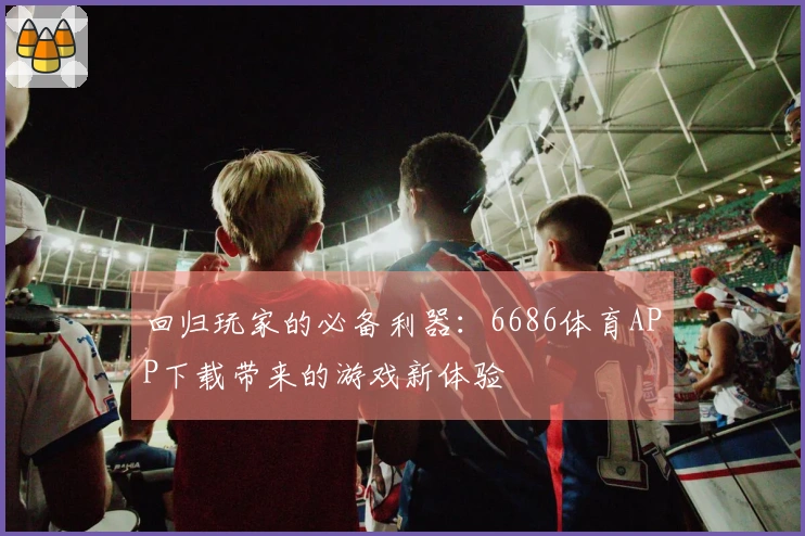 回归玩家的必备利器：6686体育APP下载带来的游戏新体验