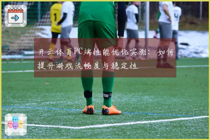 开云体育PC端性能优化实测：如何提升游戏流畅度与稳定性