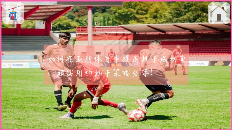 如何在亚新体育中提高抽卡成功率，超实用的抽卡策略分享！