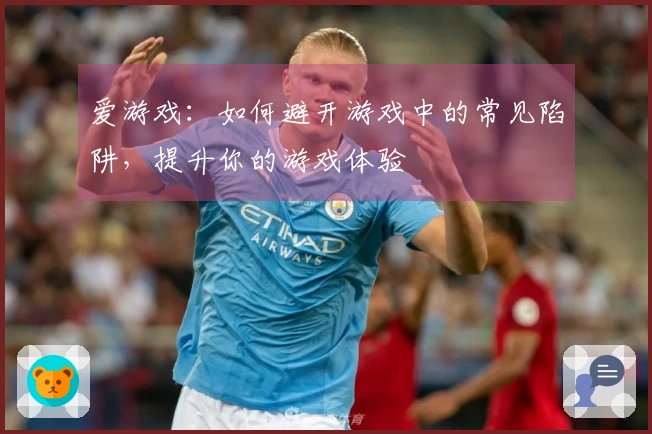 爱游戏：如何避开游戏中的常见陷阱，提升你的游戏体验