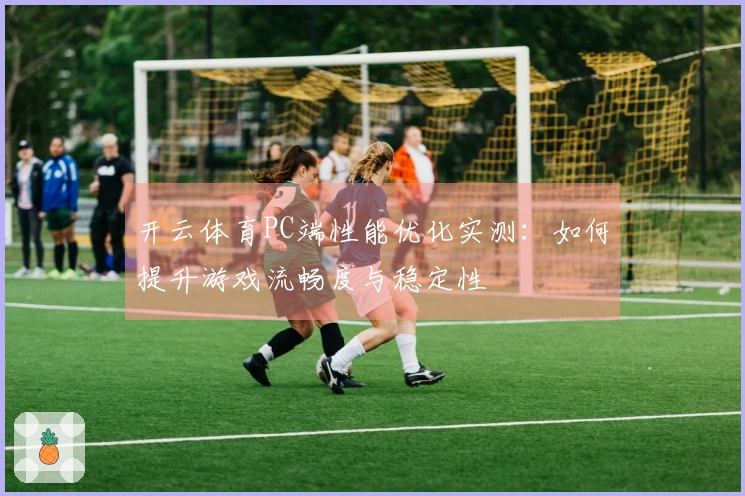 开云体育PC端性能优化实测：如何提升游戏流畅度与稳定性