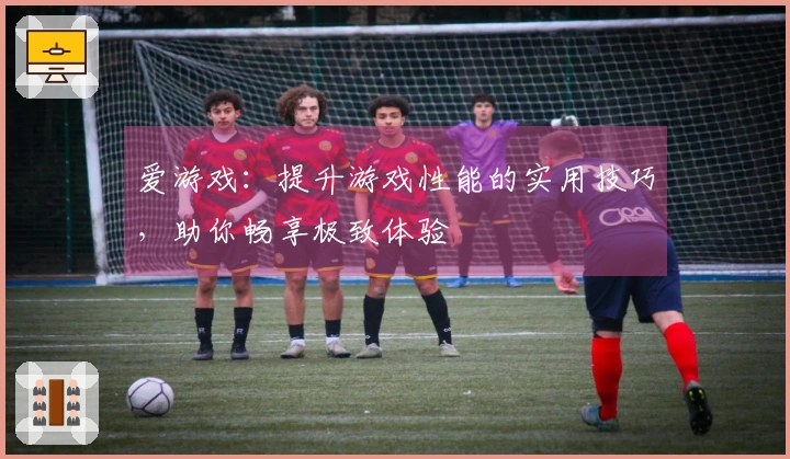 爱游戏：提升游戏性能的实用技巧，助你畅享极致体验
