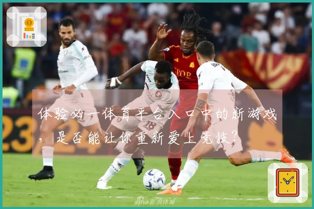 体验必一体育平台入口中的新游戏，是否能让你重新爱上竞技？