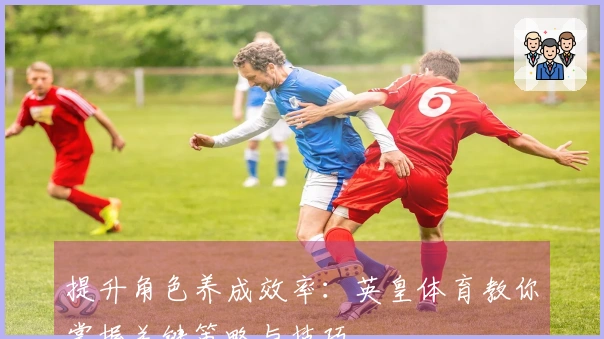 提升角色养成效率：英皇体育教你掌握关键策略与技巧