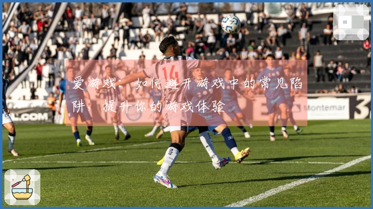 爱游戏：如何避开游戏中的常见陷阱，提升你的游戏体验