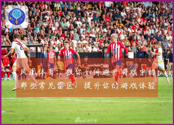 凤凰体育：教你如何避开游戏中的那些常见雷区，提升你的游戏体验