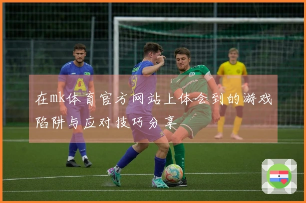 在mk体育官方网站上体会到的游戏陷阱与应对技巧分享