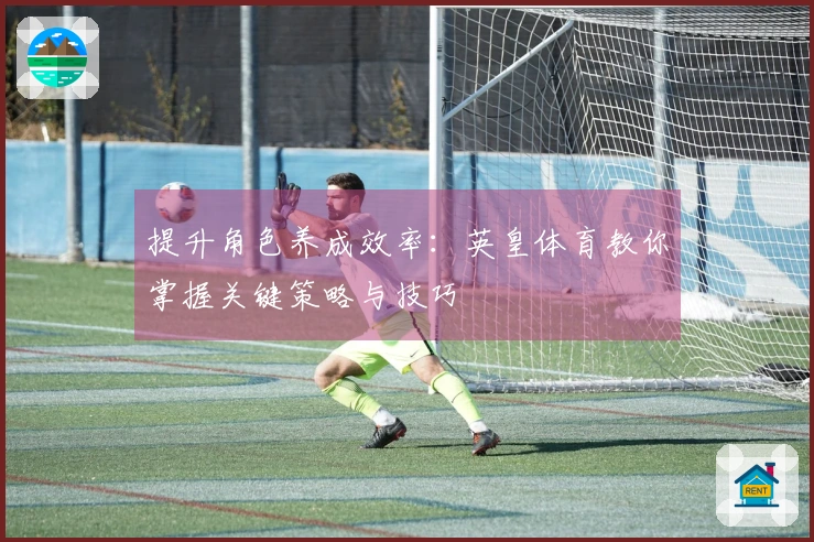 提升角色养成效率：英皇体育教你掌握关键策略与技巧