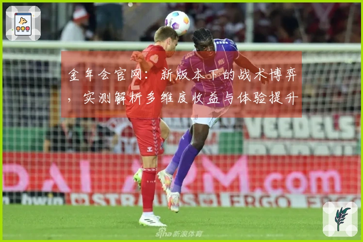 金年会官网：新版本下的战术博弈，实测解析多维度收益与体验提升