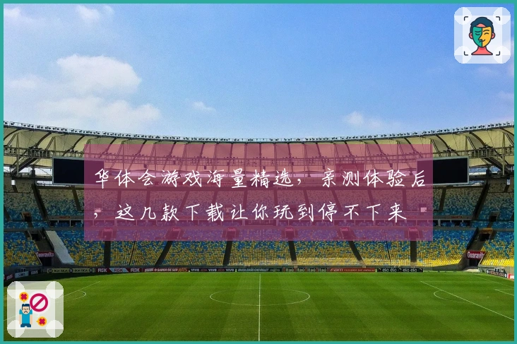 华体会游戏海量精选，亲测体验后，这几款下载让你玩到停不下来