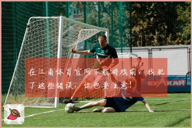 在江南体育官网下载游戏前，我犯了这些错误，你也要注意！