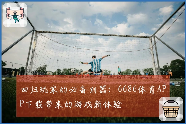 回归玩家的必备利器：6686体育APP下载带来的游戏新体验