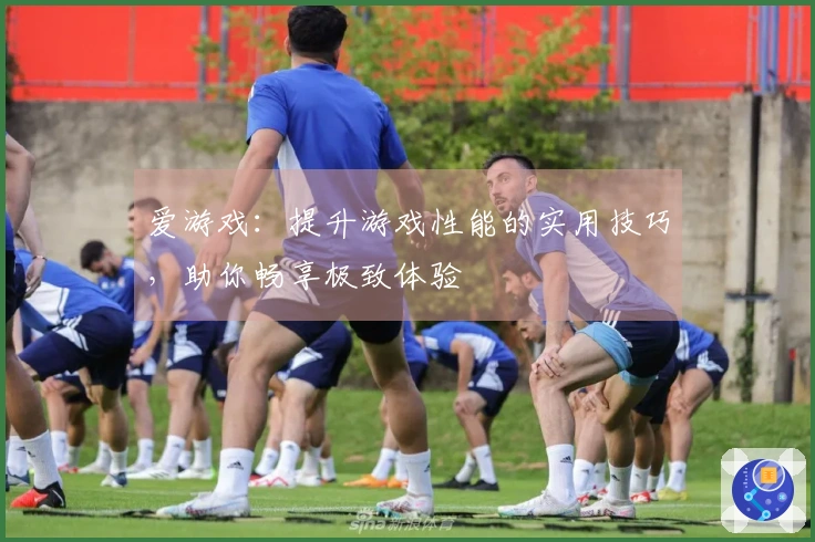 爱游戏：提升游戏性能的实用技巧，助你畅享极致体验