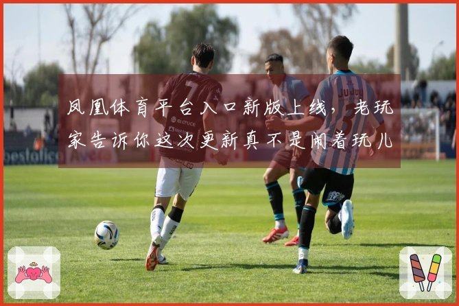 凤凰体育平台入口新版上线，老玩家告诉你这次更新真不是闹着玩儿的